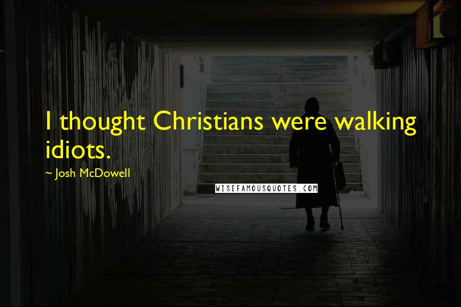 Josh McDowell Quotes: I thought Christians were walking idiots.