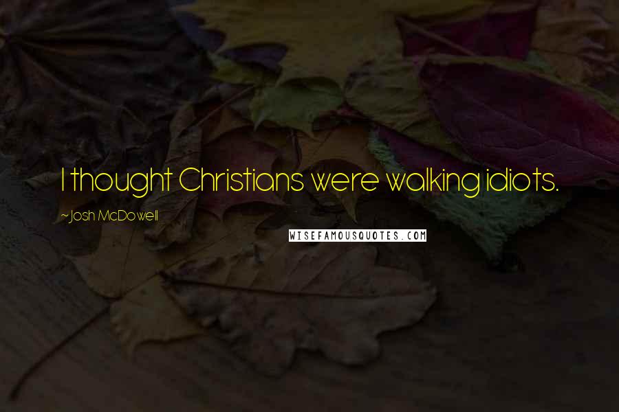 Josh McDowell Quotes: I thought Christians were walking idiots.