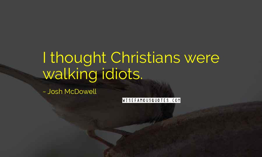 Josh McDowell Quotes: I thought Christians were walking idiots.