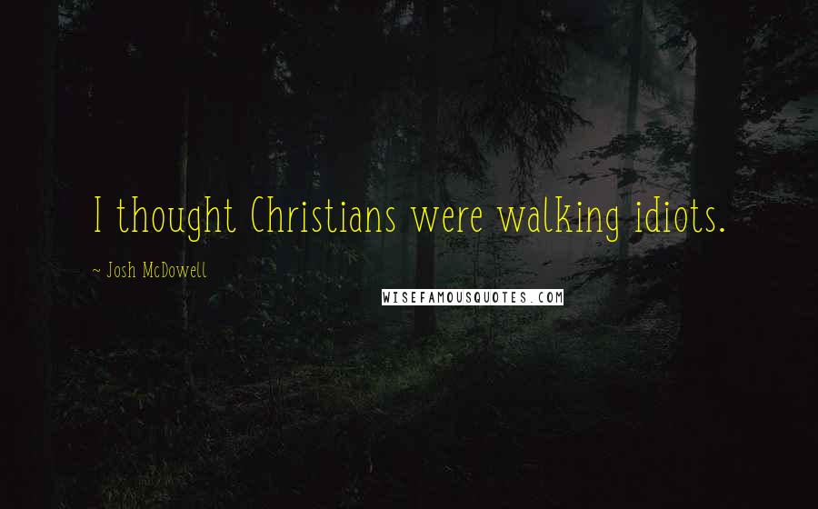 Josh McDowell Quotes: I thought Christians were walking idiots.