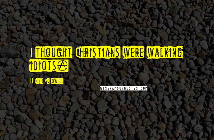 Josh McDowell Quotes: I thought Christians were walking idiots.