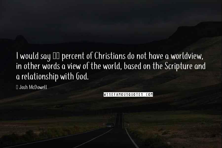Josh McDowell Quotes: I would say 90 percent of Christians do not have a worldview, in other words a view of the world, based on the Scripture and a relationship with God.