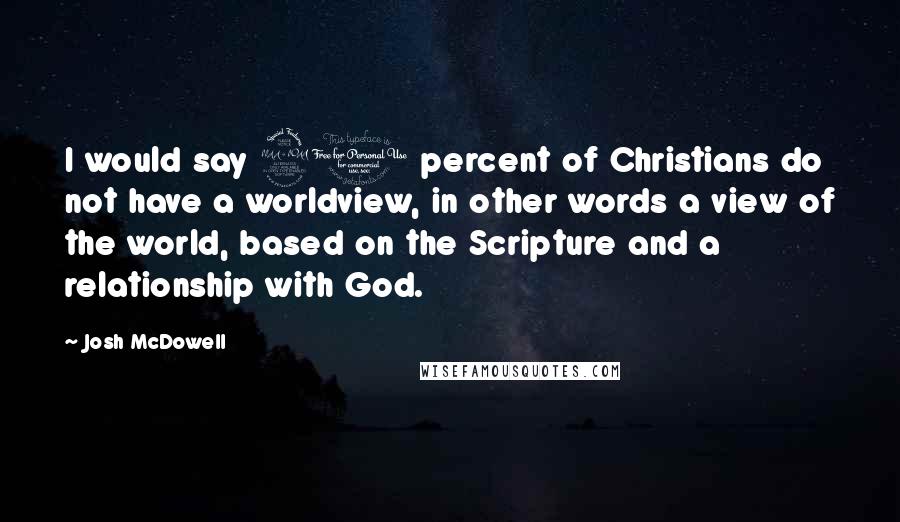 Josh McDowell Quotes: I would say 90 percent of Christians do not have a worldview, in other words a view of the world, based on the Scripture and a relationship with God.