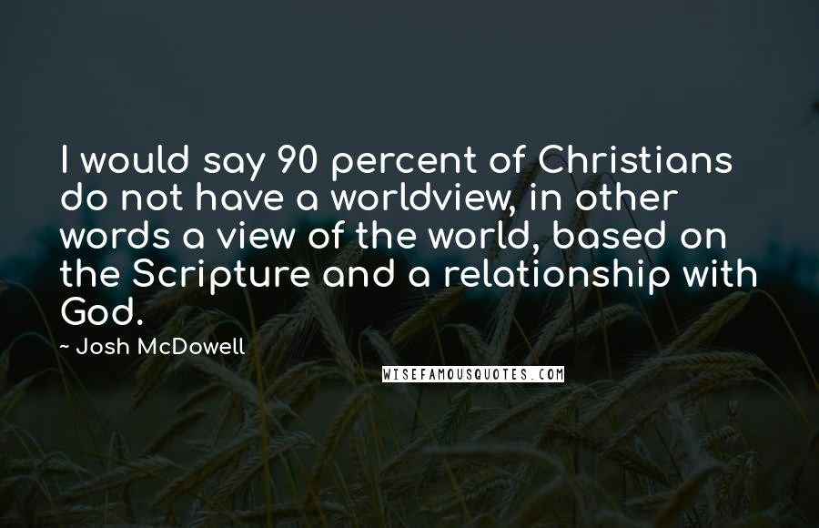 Josh McDowell Quotes: I would say 90 percent of Christians do not have a worldview, in other words a view of the world, based on the Scripture and a relationship with God.