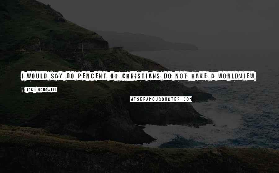 Josh McDowell Quotes: I would say 90 percent of Christians do not have a worldview, in other words a view of the world, based on the Scripture and a relationship with God.