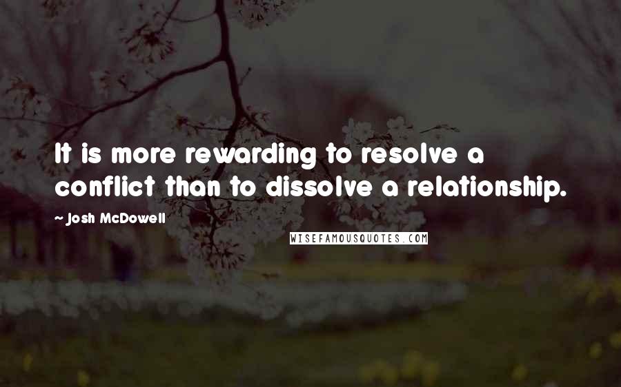 Josh McDowell Quotes: It is more rewarding to resolve a conflict than to dissolve a relationship.