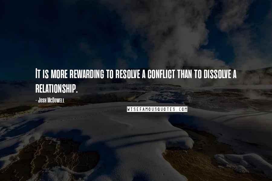 Josh McDowell Quotes: It is more rewarding to resolve a conflict than to dissolve a relationship.