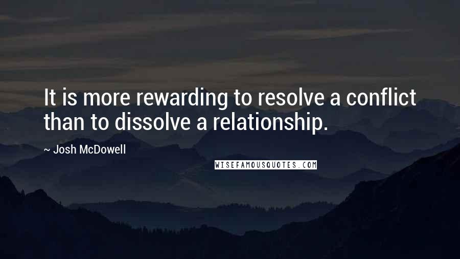 Josh McDowell Quotes: It is more rewarding to resolve a conflict than to dissolve a relationship.
