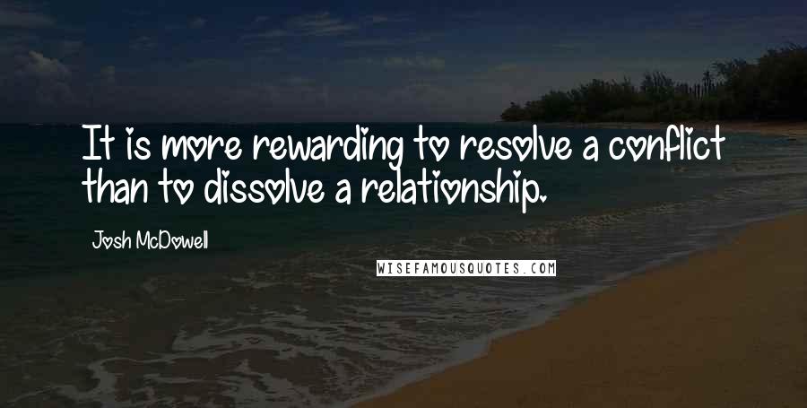 Josh McDowell Quotes: It is more rewarding to resolve a conflict than to dissolve a relationship.