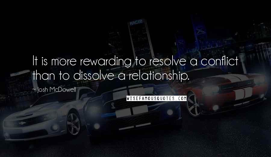 Josh McDowell Quotes: It is more rewarding to resolve a conflict than to dissolve a relationship.