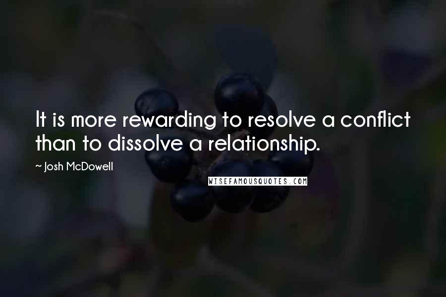 Josh McDowell Quotes: It is more rewarding to resolve a conflict than to dissolve a relationship.