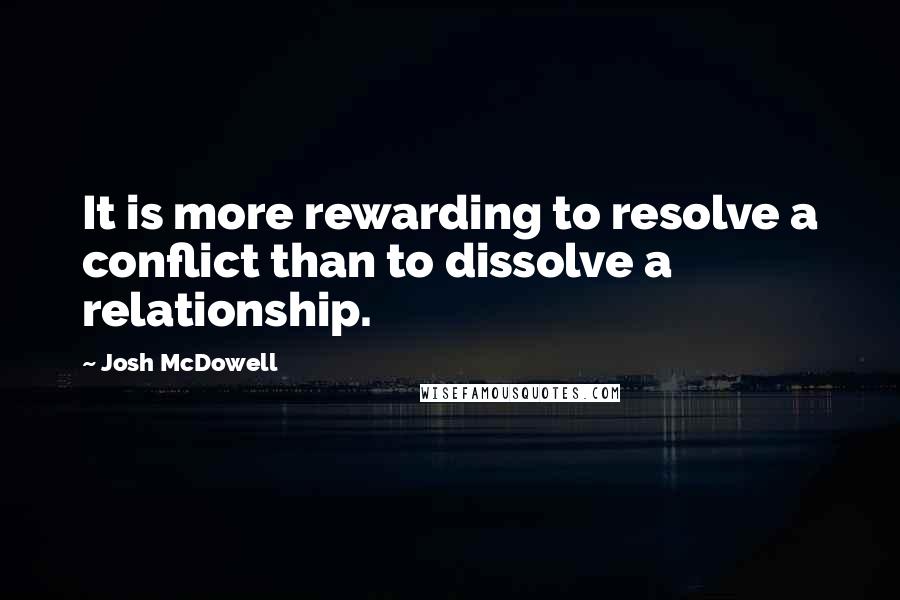 Josh McDowell Quotes: It is more rewarding to resolve a conflict than to dissolve a relationship.