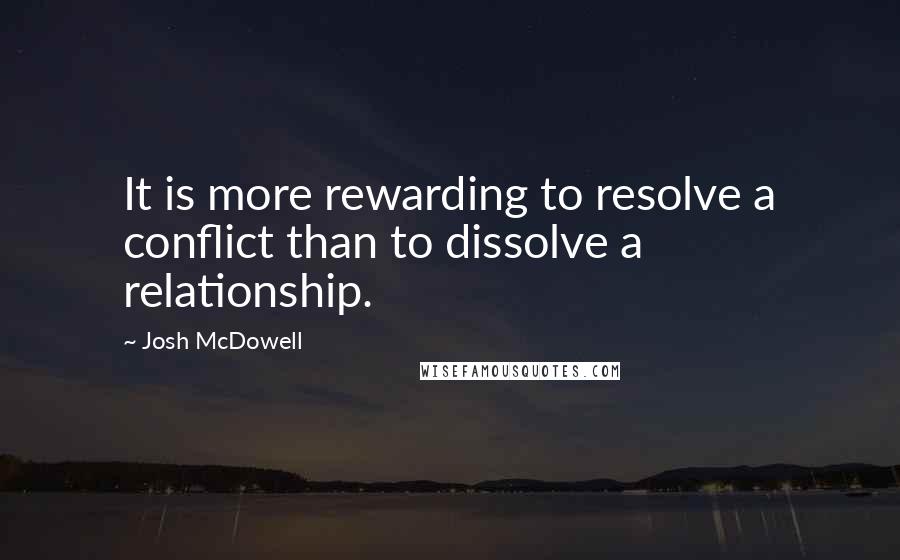 Josh McDowell Quotes: It is more rewarding to resolve a conflict than to dissolve a relationship.