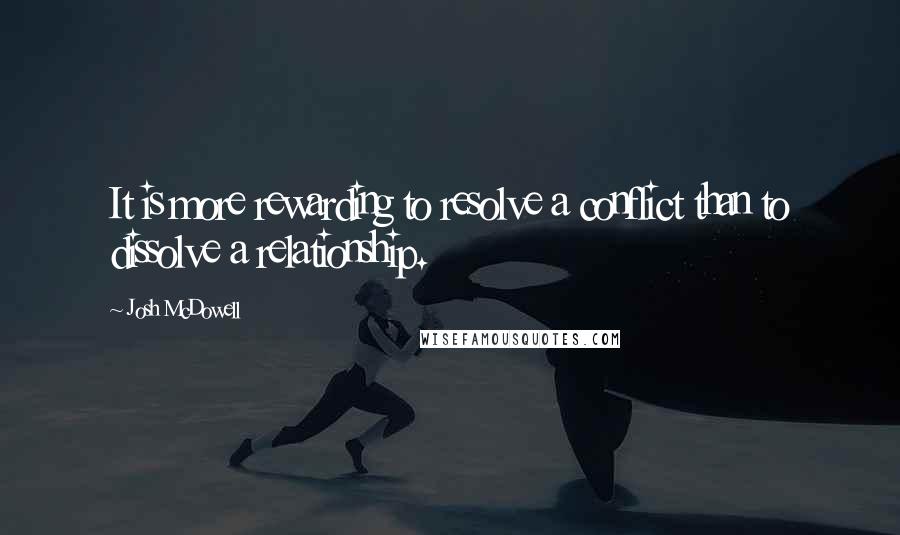 Josh McDowell Quotes: It is more rewarding to resolve a conflict than to dissolve a relationship.