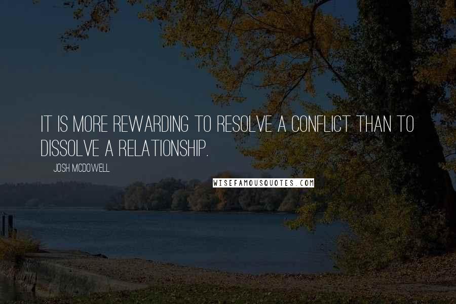 Josh McDowell Quotes: It is more rewarding to resolve a conflict than to dissolve a relationship.