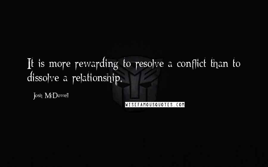 Josh McDowell Quotes: It is more rewarding to resolve a conflict than to dissolve a relationship.