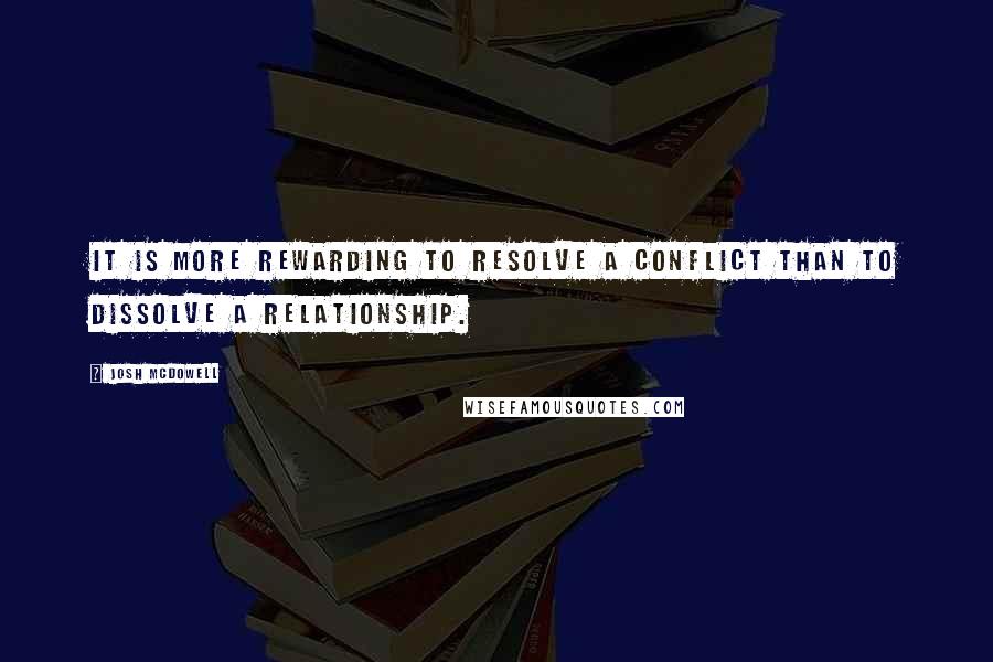 Josh McDowell Quotes: It is more rewarding to resolve a conflict than to dissolve a relationship.