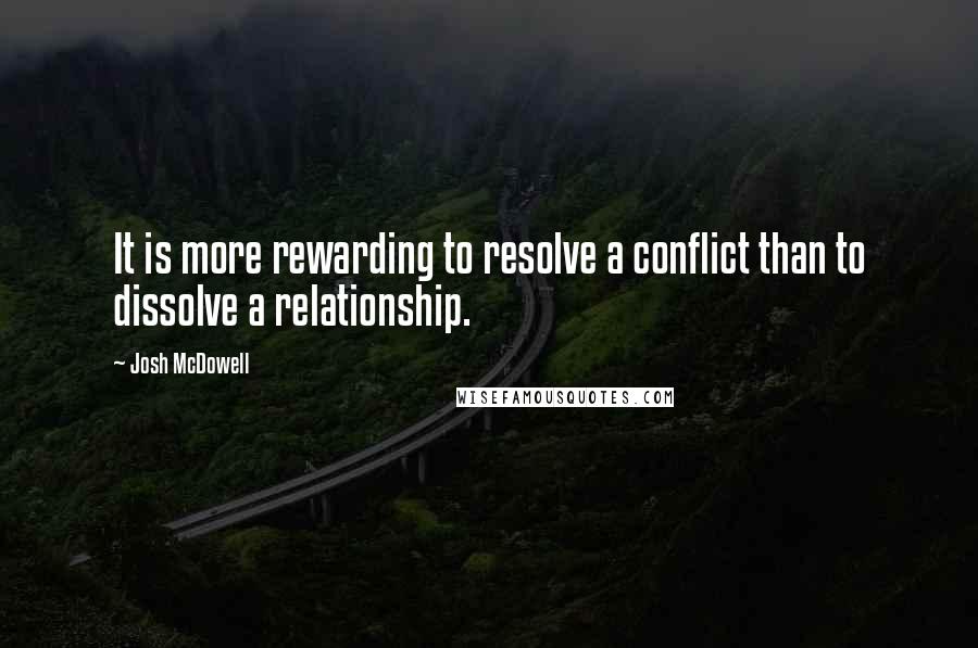 Josh McDowell Quotes: It is more rewarding to resolve a conflict than to dissolve a relationship.