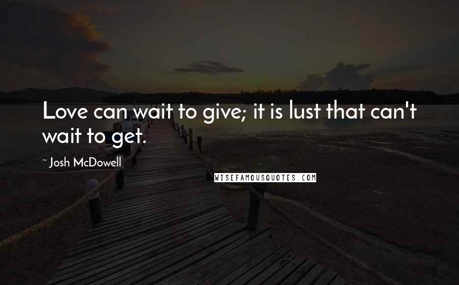 Josh McDowell Quotes: Love can wait to give; it is lust that can't wait to get.