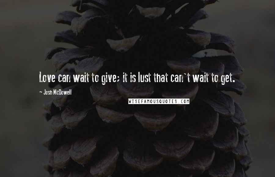 Josh McDowell Quotes: Love can wait to give; it is lust that can't wait to get.
