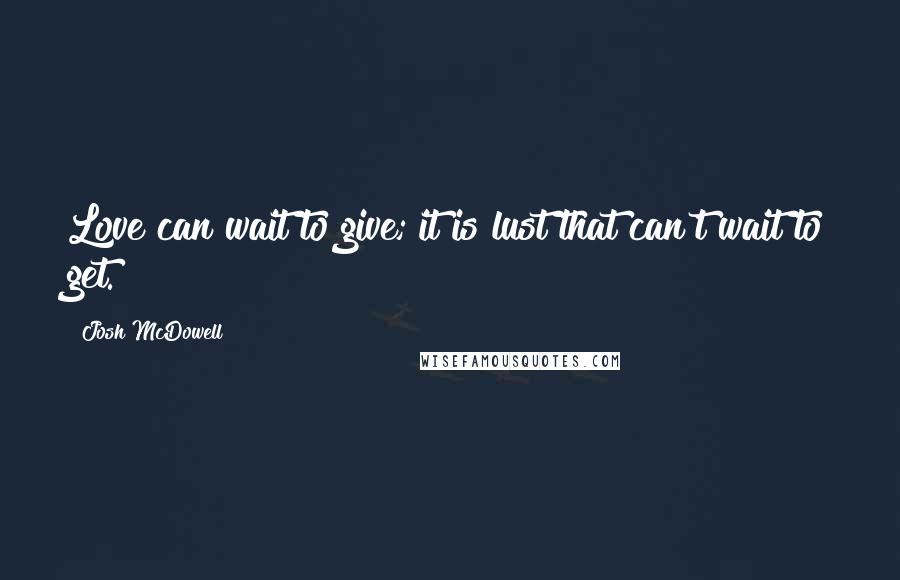 Josh McDowell Quotes: Love can wait to give; it is lust that can't wait to get.