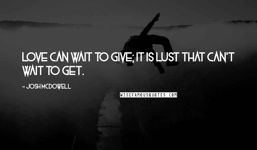 Josh McDowell Quotes: Love can wait to give; it is lust that can't wait to get.