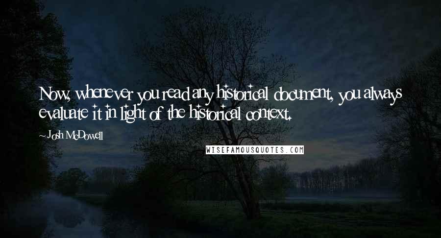 Josh McDowell Quotes: Now, whenever you read any historical document, you always evaluate it in light of the historical context.