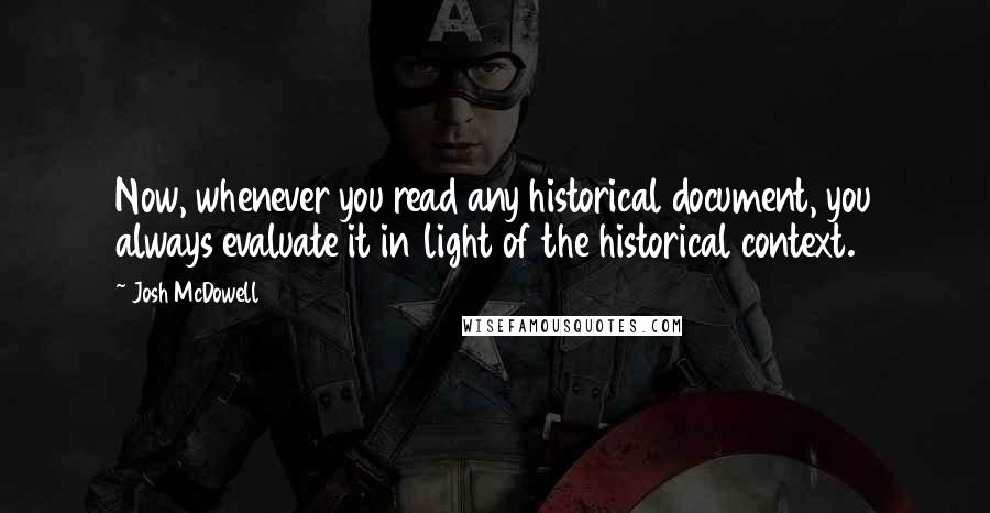 Josh McDowell Quotes: Now, whenever you read any historical document, you always evaluate it in light of the historical context.
