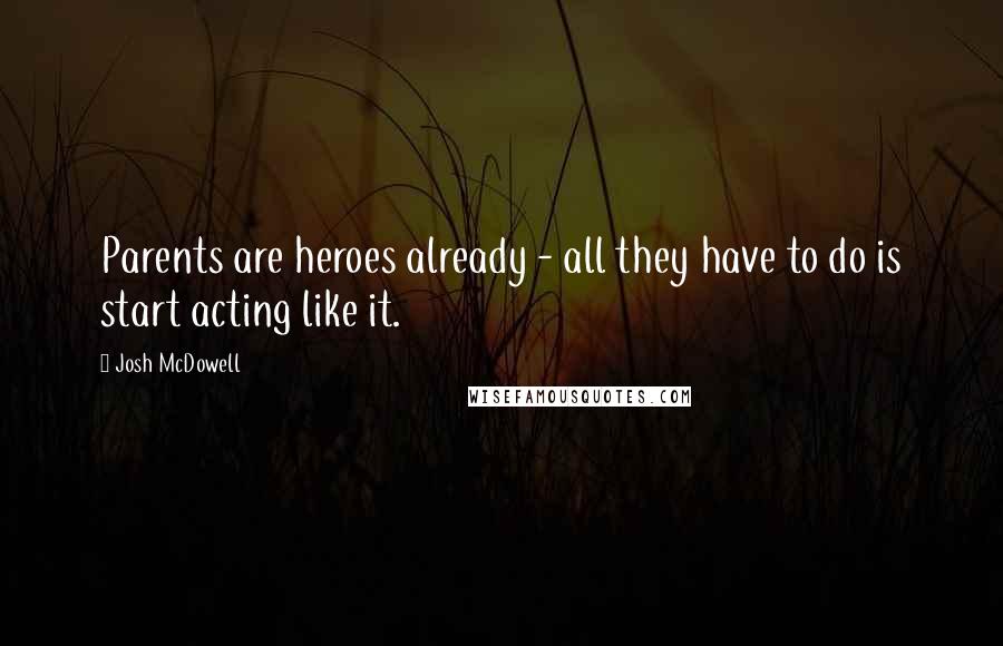 Josh McDowell Quotes: Parents are heroes already - all they have to do is start acting like it.