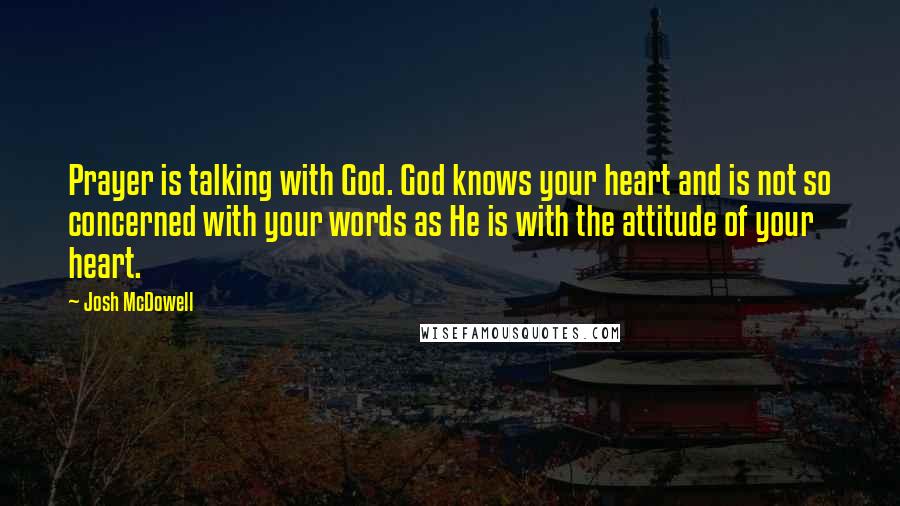 Josh McDowell Quotes: Prayer is talking with God. God knows your heart and is not so concerned with your words as He is with the attitude of your heart.