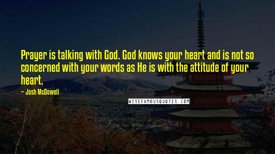 Josh McDowell Quotes: Prayer is talking with God. God knows your heart and is not so concerned with your words as He is with the attitude of your heart.