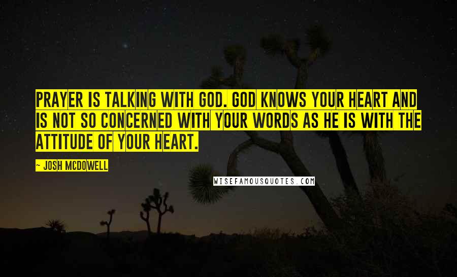 Josh McDowell Quotes: Prayer is talking with God. God knows your heart and is not so concerned with your words as He is with the attitude of your heart.