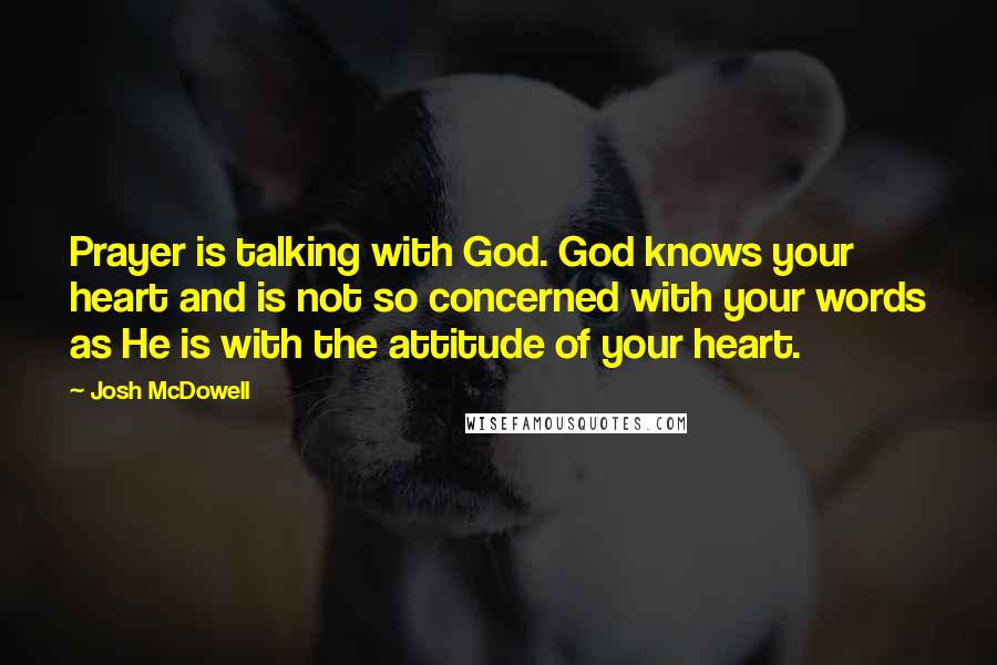 Josh McDowell Quotes: Prayer is talking with God. God knows your heart and is not so concerned with your words as He is with the attitude of your heart.