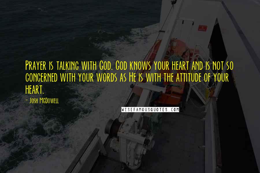 Josh McDowell Quotes: Prayer is talking with God. God knows your heart and is not so concerned with your words as He is with the attitude of your heart.