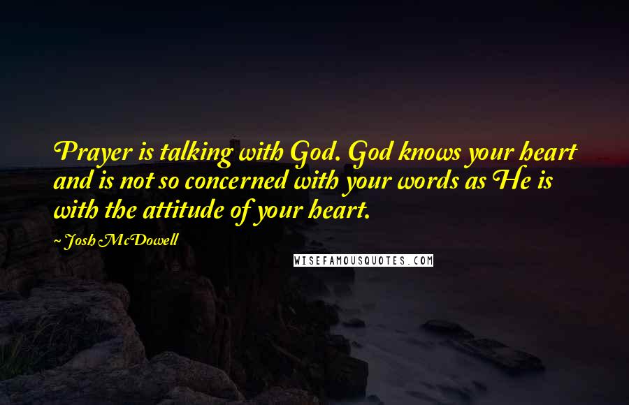 Josh McDowell Quotes: Prayer is talking with God. God knows your heart and is not so concerned with your words as He is with the attitude of your heart.