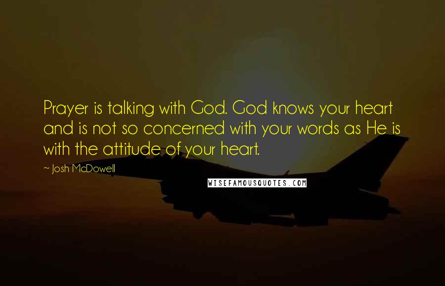 Josh McDowell Quotes: Prayer is talking with God. God knows your heart and is not so concerned with your words as He is with the attitude of your heart.