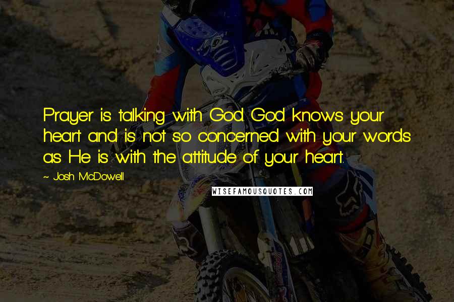 Josh McDowell Quotes: Prayer is talking with God. God knows your heart and is not so concerned with your words as He is with the attitude of your heart.