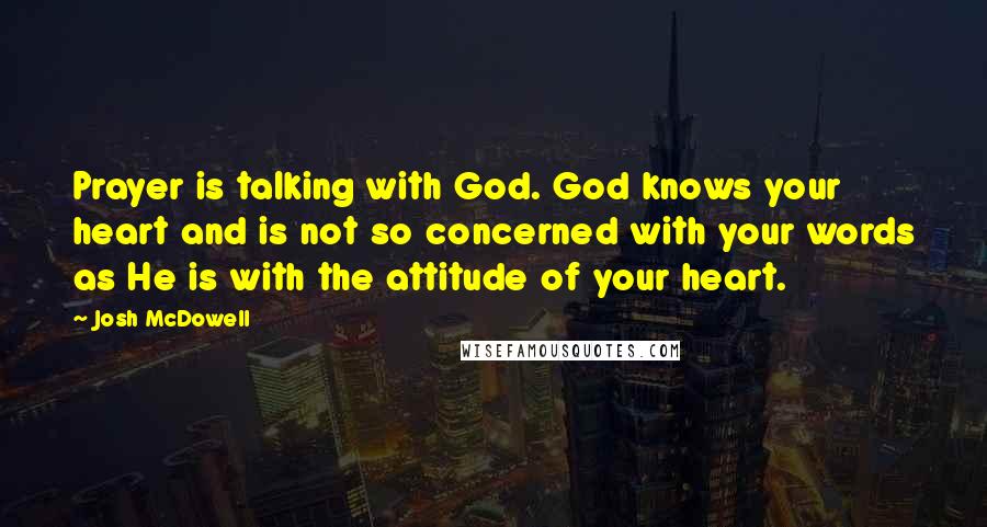 Josh McDowell Quotes: Prayer is talking with God. God knows your heart and is not so concerned with your words as He is with the attitude of your heart.