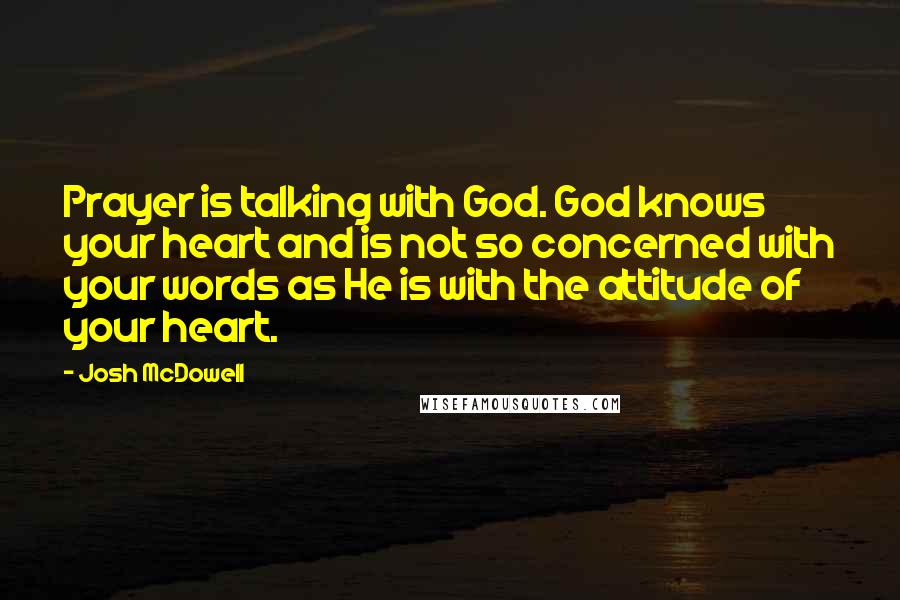 Josh McDowell Quotes: Prayer is talking with God. God knows your heart and is not so concerned with your words as He is with the attitude of your heart.