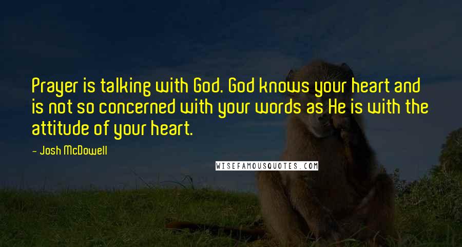 Josh McDowell Quotes: Prayer is talking with God. God knows your heart and is not so concerned with your words as He is with the attitude of your heart.