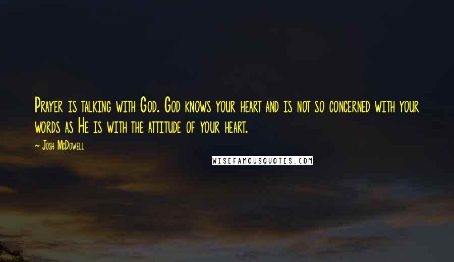 Josh McDowell Quotes: Prayer is talking with God. God knows your heart and is not so concerned with your words as He is with the attitude of your heart.