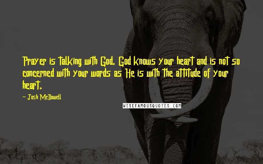 Josh McDowell Quotes: Prayer is talking with God. God knows your heart and is not so concerned with your words as He is with the attitude of your heart.