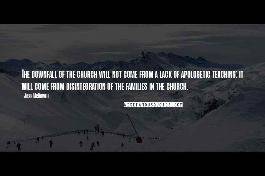 Josh McDowell Quotes: The downfall of the church will not come from a lack of apologetic teaching; it will come from disintegration of the families in the church.