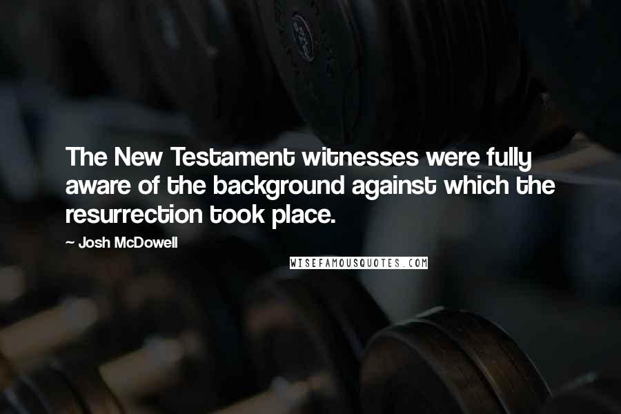 Josh McDowell Quotes: The New Testament witnesses were fully aware of the background against which the resurrection took place.