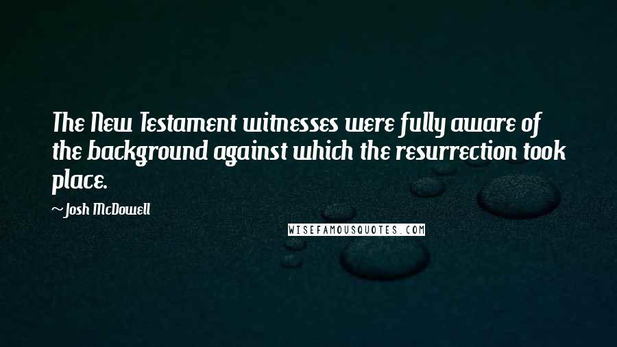 Josh McDowell Quotes: The New Testament witnesses were fully aware of the background against which the resurrection took place.
