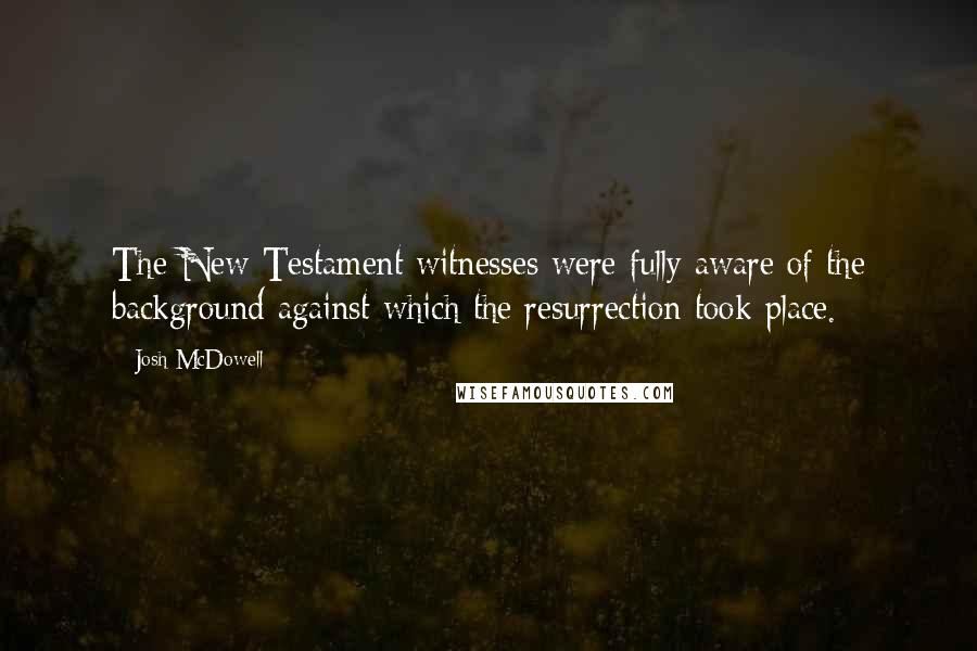 Josh McDowell Quotes: The New Testament witnesses were fully aware of the background against which the resurrection took place.