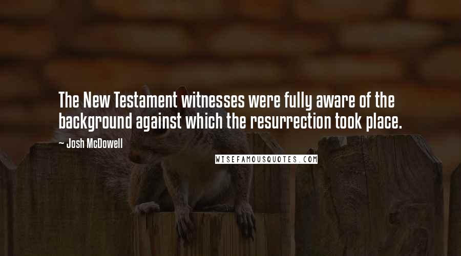 Josh McDowell Quotes: The New Testament witnesses were fully aware of the background against which the resurrection took place.