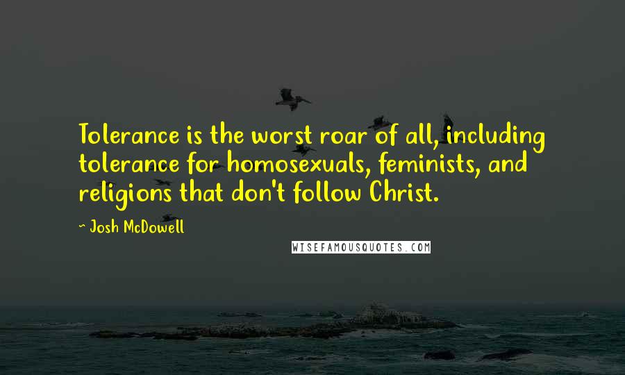 Josh McDowell Quotes: Tolerance is the worst roar of all, including tolerance for homosexuals, feminists, and religions that don't follow Christ.