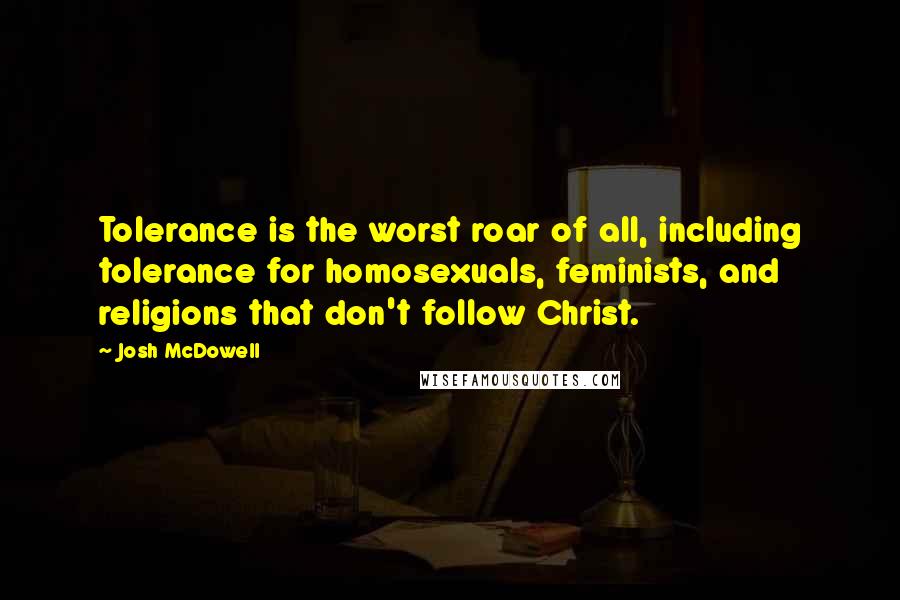 Josh McDowell Quotes: Tolerance is the worst roar of all, including tolerance for homosexuals, feminists, and religions that don't follow Christ.