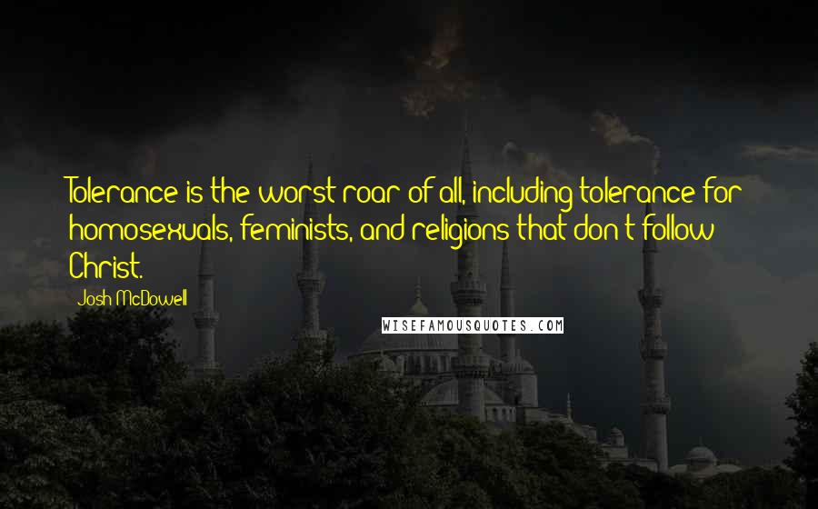 Josh McDowell Quotes: Tolerance is the worst roar of all, including tolerance for homosexuals, feminists, and religions that don't follow Christ.